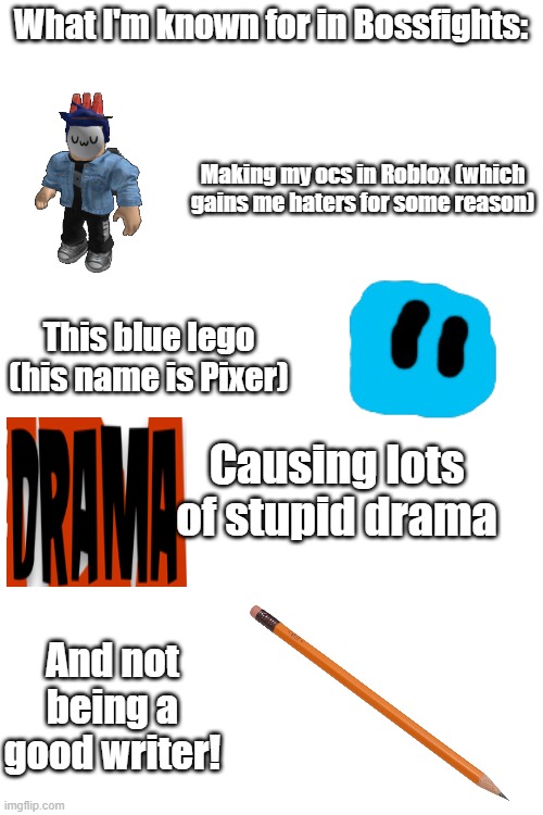 What I'm known for in Bossfights: This blue lego (his name is Pixer) Causing lots of stupid drama Making my ocs in Roblox (which gains me ha | made w/ Imgflip meme maker