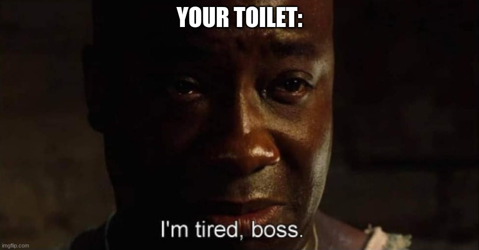 I'm tired boss | YOUR TOILET: | image tagged in i'm tired boss | made w/ Imgflip meme maker