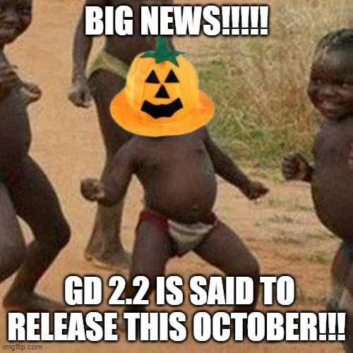 SPREAD THE NEWS!! | BIG NEWS!!!!! GD 2.2 IS SAID TO RELEASE THIS OCTOBER!!! | image tagged in memes,third world success kid | made w/ Imgflip meme maker