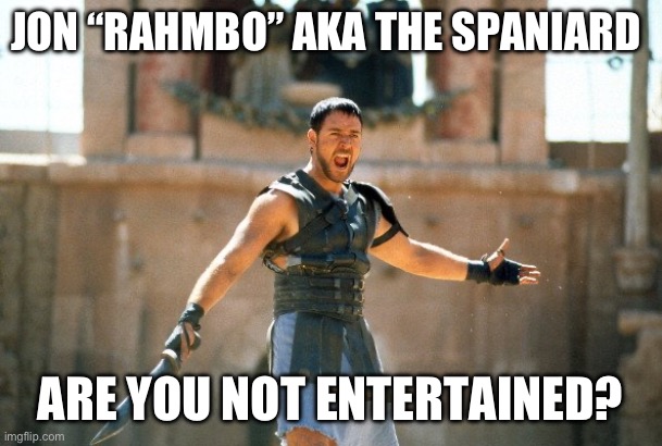 Gladiator Are you not entertained | JON “RAHMBO” AKA THE SPANIARD; ARE YOU NOT ENTERTAINED? | image tagged in gladiator are you not entertained | made w/ Imgflip meme maker