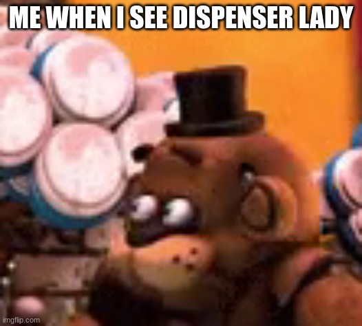 this is funny | ME WHEN I SEE DISPENSER LADY | image tagged in freddy is scared | made w/ Imgflip meme maker