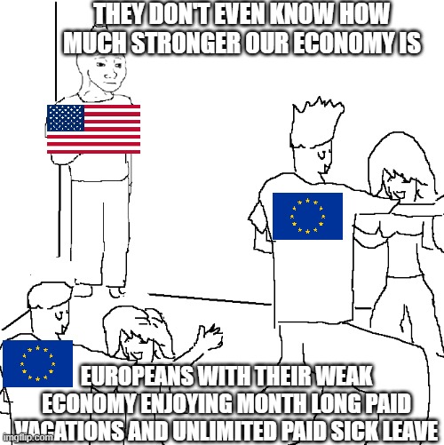 They don't know | THEY DON'T EVEN KNOW HOW MUCH STRONGER OUR ECONOMY IS; EUROPEANS WITH THEIR WEAK ECONOMY ENJOYING MONTH LONG PAID VACATIONS AND UNLIMITED PAID SICK LEAVE | image tagged in they don't know | made w/ Imgflip meme maker