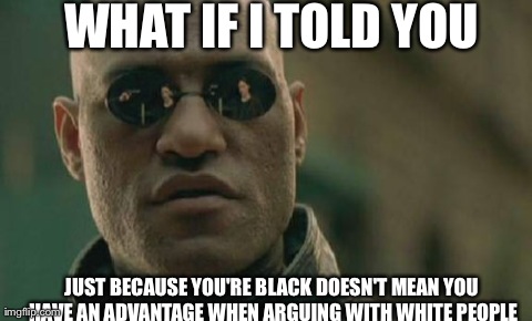 To all the ignorant black people... | WHAT IF I TOLD YOU JUST BECAUSE YOU'RE BLACK DOESN'T MEAN YOU HAVE AN ADVANTAGE WHEN ARGUING WITH WHITE PEOPLE | image tagged in memes,matrix morpheus | made w/ Imgflip meme maker