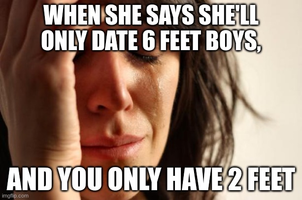 First World Problems | WHEN SHE SAYS SHE'LL ONLY DATE 6 FEET BOYS, AND YOU ONLY HAVE 2 FEET | image tagged in memes,first world problems,dating | made w/ Imgflip meme maker