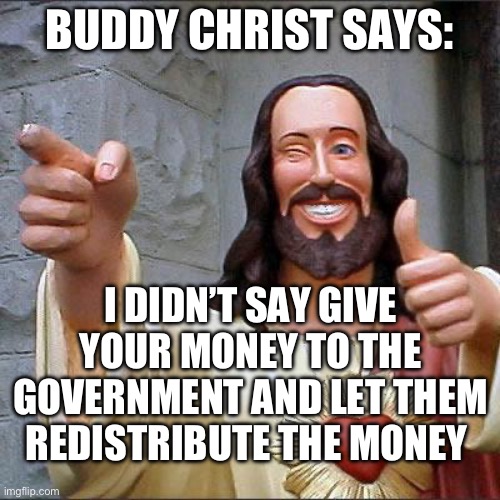 Socializing Jesus | BUDDY CHRIST SAYS:; I DIDN’T SAY GIVE YOUR MONEY TO THE GOVERNMENT AND LET THEM REDISTRIBUTE THE MONEY | image tagged in memes,buddy christ,taxes,government | made w/ Imgflip meme maker