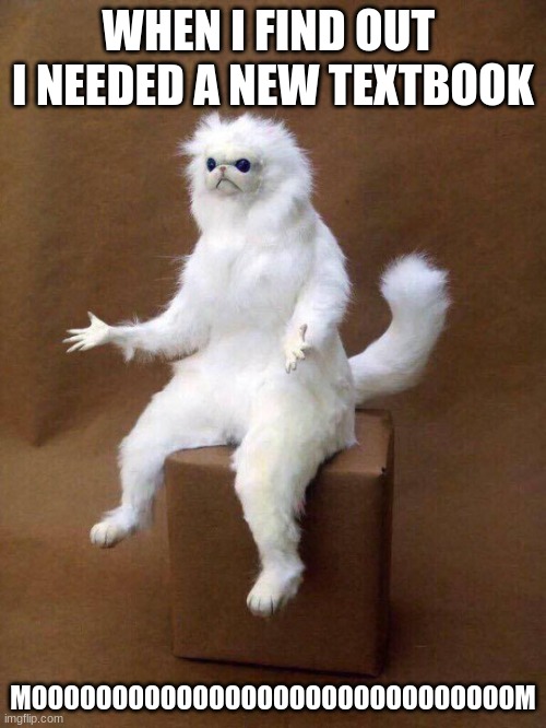 tell my mom that I ran out of textbook | WHEN I FIND OUT  I NEEDED A NEW TEXTBOOK; MOOOOOOOOOOOOOOOOOOOOOOOOOOOOOOM | image tagged in white cat | made w/ Imgflip meme maker