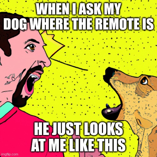man yell at dog | WHEN I ASK MY DOG WHERE THE REMOTE IS; HE JUST LOOKS AT ME LIKE THIS | image tagged in man yells at dog | made w/ Imgflip meme maker