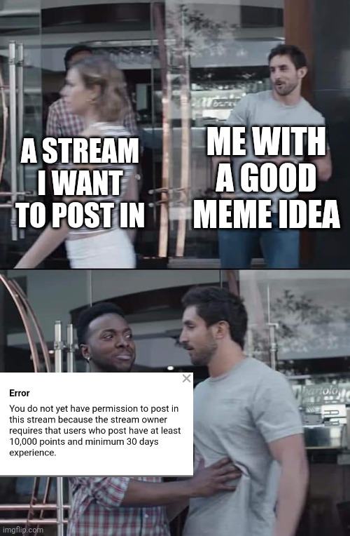 Every single time... | ME WITH A GOOD MEME IDEA; A STREAM I WANT TO POST IN | image tagged in black guy stopping,memes,imgflip points | made w/ Imgflip meme maker