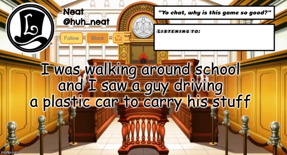 Didn't even have a backpack | I was walking around school and I saw a guy driving a plastic car to carry his stuff | image tagged in huh_neat announcement template | made w/ Imgflip meme maker