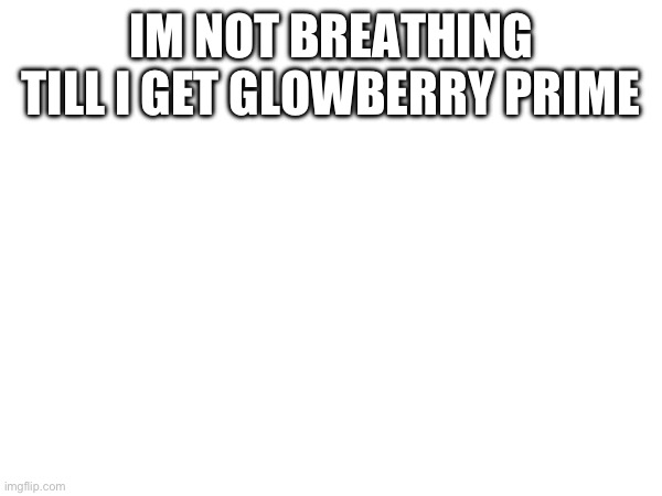 IM NOT BREATHING TILL I GET GLOWBERRY PRIME | made w/ Imgflip meme maker