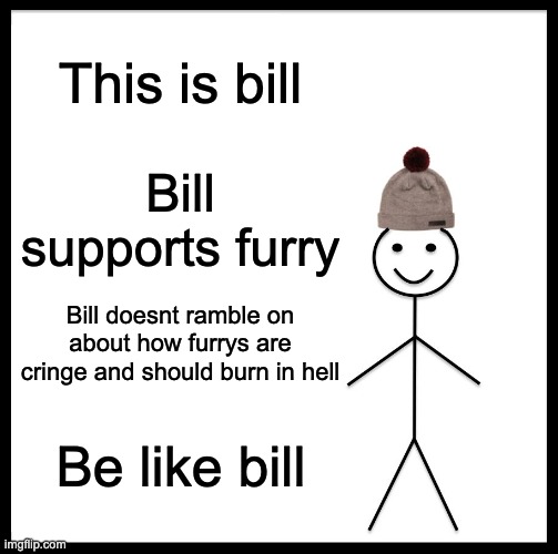 Stfu anti furrys | This is bill; Bill supports furry; Bill doesnt ramble on about how furrys are cringe and should burn in hell; Be like bill | image tagged in memes,be like bill | made w/ Imgflip meme maker