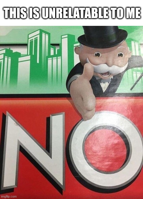 Monopoly No | THIS IS UNRELATABLE TO ME | image tagged in monopoly no | made w/ Imgflip meme maker