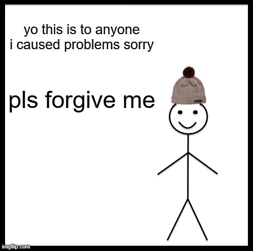 Be Like Bill | yo this is to anyone i caused problems sorry; pls forgive me | image tagged in memes,be like bill | made w/ Imgflip meme maker