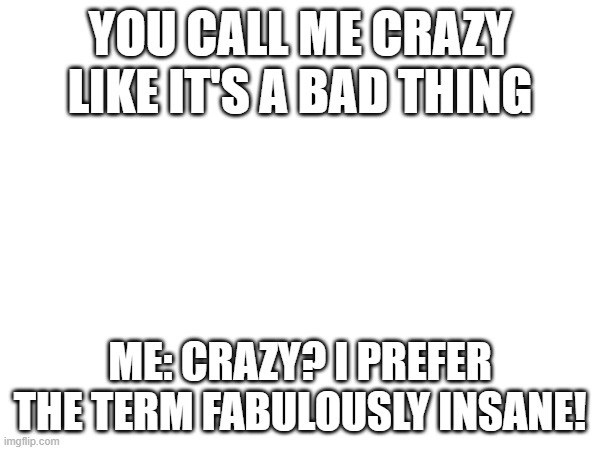 a.i meme | YOU CALL ME CRAZY LIKE IT'S A BAD THING; ME: CRAZY? I PREFER THE TERM FABULOUSLY INSANE! | image tagged in what | made w/ Imgflip meme maker