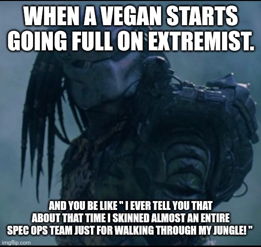 WHEN A VEGAN STARTS GOING FULL ON EXTREMIST. AND YOU BE LIKE " I EVER TELL YOU THAT ABOUT THAT TIME I SKINNED ALMOST AN ENTIRE SPEC OPS TEAM JUST FOR WALKING THROUGH MY JUNGLE! " | made w/ Imgflip meme maker