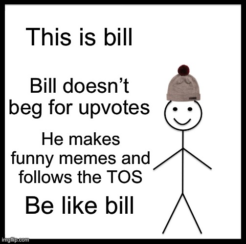Be Like Bill | This is bill; Bill doesn’t beg for upvotes; He makes funny memes and follows the TOS; Be like bill | image tagged in memes,be like bill | made w/ Imgflip meme maker