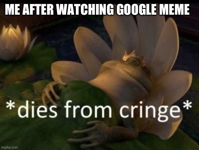Dies from cringe | ME AFTER WATCHING GOOGLE MEME | image tagged in dies from cringe | made w/ Imgflip meme maker