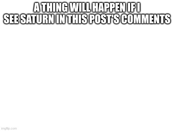 a | A THING WILL HAPPEN IF I SEE SATURN IN THIS POST'S COMMENTS | image tagged in a | made w/ Imgflip meme maker