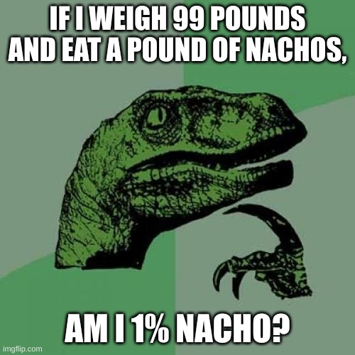 Deep Thoughts #6 | IF I WEIGH 99 POUNDS AND EAT A POUND OF NACHOS, AM I 1% NACHO? | image tagged in memes,philosoraptor,deep thoughts,oh wow are you actually reading these tags,barney will eat all of your delectable biscuits | made w/ Imgflip meme maker