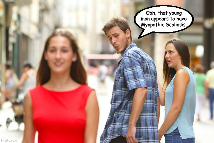 Distracted Boyfriend | Ooh, that young man appears to have Myopathic Scoliosis. | image tagged in memes,distracted boyfriend | made w/ Imgflip meme maker