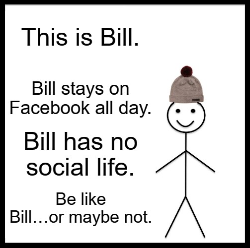 Be Like Bill | This is Bill. Bill stays on Facebook all day. Bill has no social life. Be like Bill…or maybe not. | image tagged in memes,be like bill | made w/ Imgflip meme maker