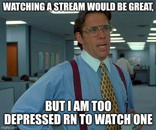 That Would Be Great | WATCHING A STREAM WOULD BE GREAT, BUT I AM TOO DEPRESSED RN TO WATCH ONE | image tagged in memes,that would be great | made w/ Imgflip meme maker