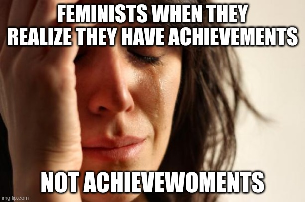 I tupoed this with my ryrs closed | FEMINISTS WHEN THEY REALIZE THEY HAVE ACHIEVEMENTS; NOT ACHIEVEWOMENTS | image tagged in memes,first world problems | made w/ Imgflip meme maker