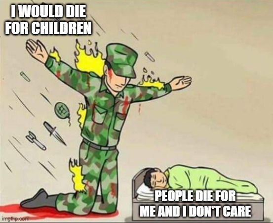 Save me but die for me | I WOULD DIE FOR CHILDREN; PEOPLE DIE FOR ME AND I DON'T CARE | image tagged in soldier protecting sleeping child | made w/ Imgflip meme maker