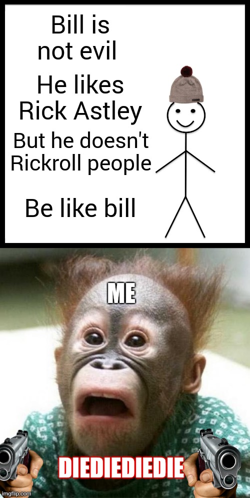Monkey | Bill is not evil; He likes Rick Astley; But he doesn't Rickroll people; Be like bill; ME; DIEDIEDIEDIE | image tagged in memes,be like bill,shocked monkey | made w/ Imgflip meme maker