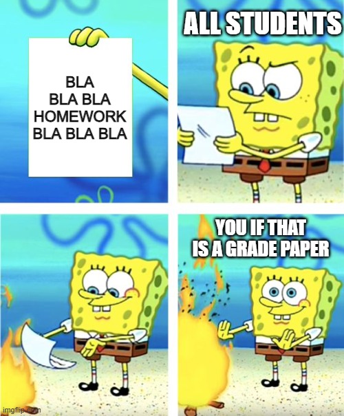 School is Stressful to All | ALL STUDENTS; BLA BLA BLA HOMEWORK BLA BLA BLA; YOU IF THAT IS A GRADE PAPER | image tagged in spongebob burning paper | made w/ Imgflip meme maker