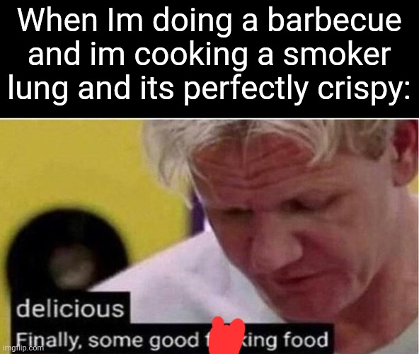 Gordon Ramsay moment | When Im doing a barbecue and im cooking a smoker lung and its perfectly crispy: | image tagged in gordon ramsay some good food,memes,food,lungs,barbecue,relatable | made w/ Imgflip meme maker