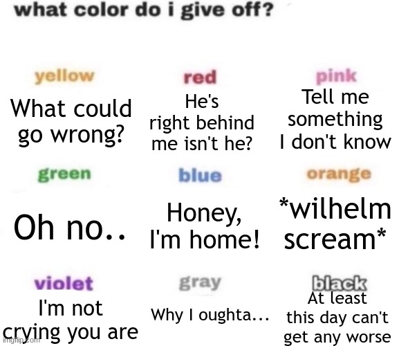 what color do i give off blank | Tell me something I don't know; What could go wrong? He's right behind me isn't he? *wilhelm scream*; Oh no.. Honey, I'm home! At least this day can't get any worse; Why I oughta... I'm not crying you are | image tagged in what color do i give off blank | made w/ Imgflip meme maker