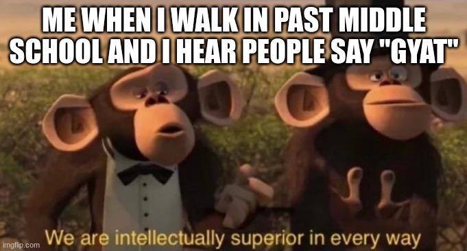 I know the typo | ME WHEN I WALK IN PAST MIDDLE SCHOOL AND I HEAR PEOPLE SAY "GYAT" | image tagged in we are intellectually superior in every way | made w/ Imgflip meme maker