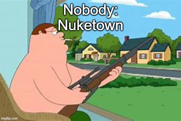 Nuketown is something.. | Nobody:
Nuketown | image tagged in peter griffin sniper | made w/ Imgflip meme maker
