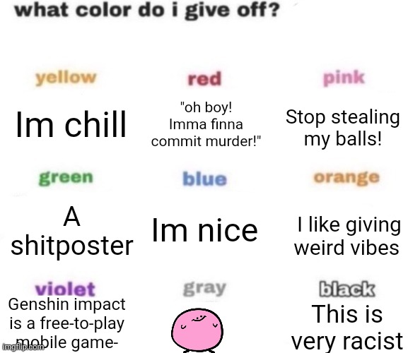 Tell me | Im chill; "oh boy! Imma finna commit murder!"; Stop stealing my balls! A shitposter; Im nice; I like giving weird vibes; Genshin impact is a free-to-play mobile game-; This is very racist | image tagged in what color do i give off blank | made w/ Imgflip meme maker