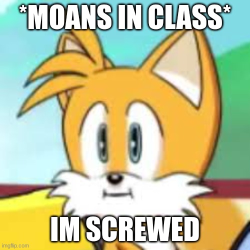 Tails meme | *MOANS IN CLASS*; IM SCREWED | image tagged in nonsense | made w/ Imgflip meme maker