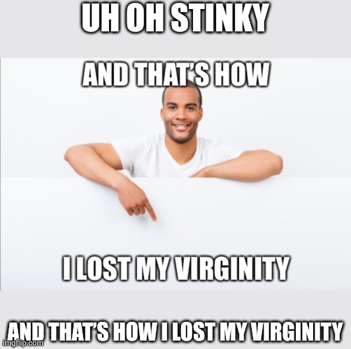 Bruhf, ai Is going coo coo crazy | UH OH STINKY; AND THAT’S HOW I LOST MY VIRGINITY | image tagged in and that s how i lost my virginity | made w/ Imgflip meme maker