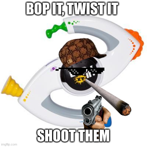 Bop it | BOP IT, TWIST IT; SHOOT THEM | image tagged in bop it | made w/ Imgflip meme maker