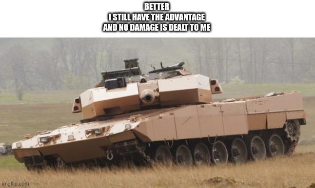 Challenger tank | BETTER
I STILL HAVE THE ADVANTAGE
AND NO DAMAGE IS DEALT TO ME | image tagged in challenger tank | made w/ Imgflip meme maker