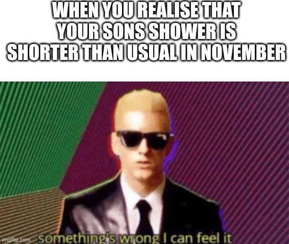 This meme is inspired by the youtuber 'Dumbass' | WHEN YOU REALISE THAT YOUR SONS SHOWER IS SHORTER THAN USUAL IN NOVEMBER | image tagged in something's wrong i can feel it | made w/ Imgflip meme maker