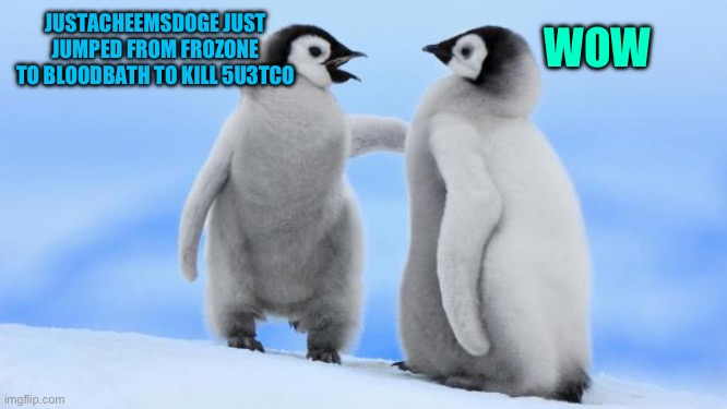 Penguin love | JUSTACHEEMSDOGE JUST JUMPED FROM FROZONE TO BLOODBATH TO KILL 5U3TCO; WOW | image tagged in penguin love | made w/ Imgflip meme maker