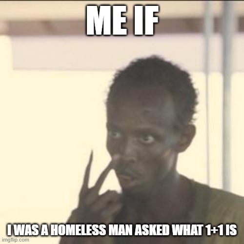 Yes | ME IF; I WAS A HOMELESS MAN ASKED WHAT 1+1 IS | image tagged in memes,look at me | made w/ Imgflip meme maker