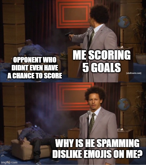 Multiplayer Football games be like: | ME SCORING 5 GOALS; OPPONENT WHO DIDNT EVEN HAVE A CHANCE TO SCORE; WHY IS HE SPAMMING DISLIKE EMOJIS ON ME? | image tagged in memes,who killed hannibal | made w/ Imgflip meme maker