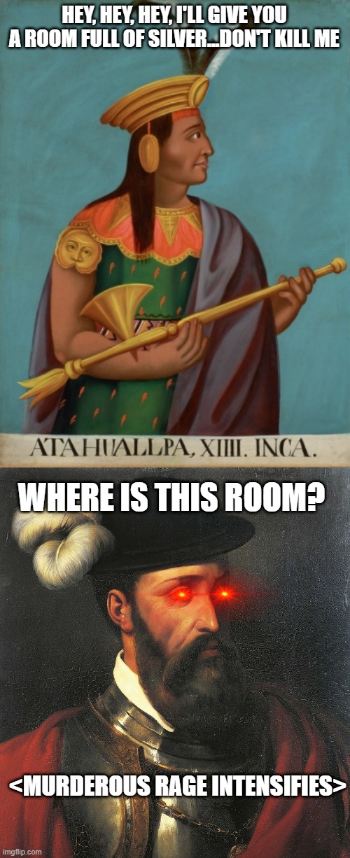 A King's Ransom | HEY, HEY, HEY, I'LL GIVE YOU A ROOM FULL OF SILVER...DON'T KILL ME; WHERE IS THIS ROOM? <MURDEROUS RAGE INTENSIFIES> | image tagged in atahualpa | made w/ Imgflip meme maker