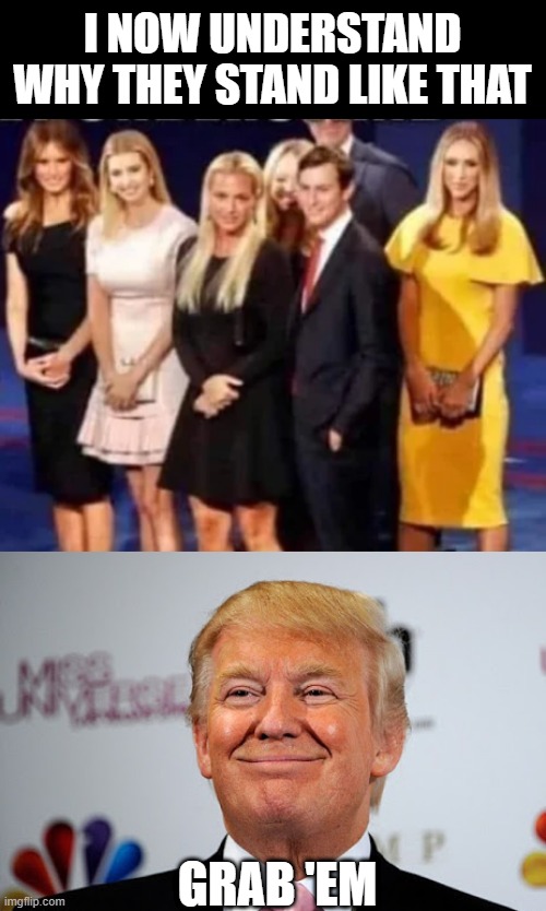 Trump Women | I NOW UNDERSTAND WHY THEY STAND LIKE THAT; GRAB 'EM | image tagged in donald trump approves | made w/ Imgflip meme maker