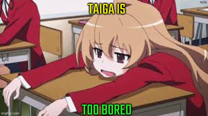 Doratora | TAIGA IS; TOO BORED | image tagged in bored anime girl,toradora | made w/ Imgflip meme maker