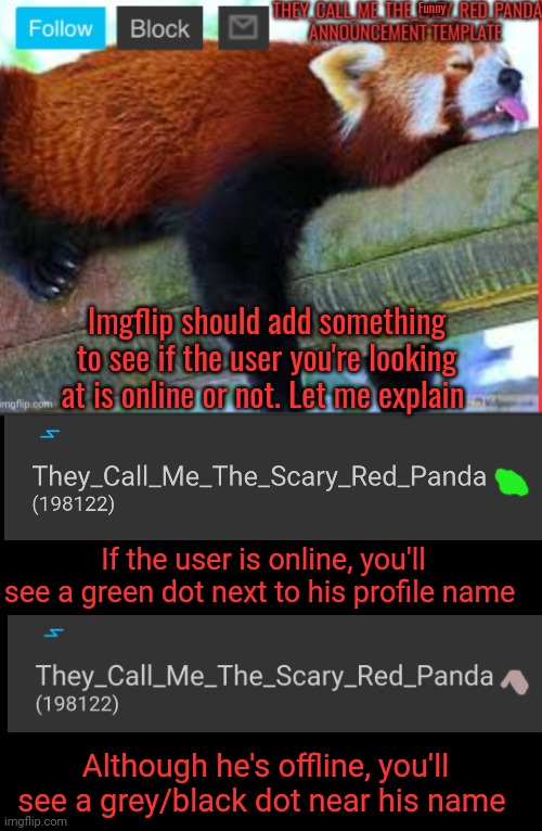 It's a pretty good idea, right? | Funny; Imgflip should add something to see if the user you're looking at is online or not. Let me explain; If the user is online, you'll see a green dot next to his profile name; Although he's offline, you'll see a grey/black dot near his name | image tagged in they_call_me_the_lazy_red_panda new announcement template | made w/ Imgflip meme maker