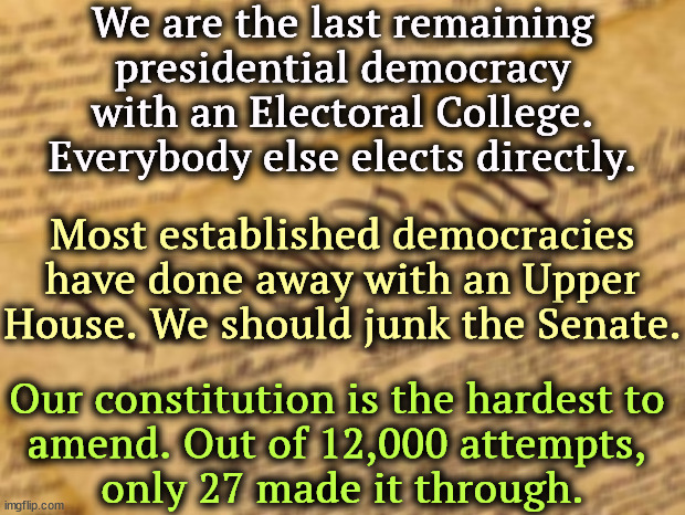 How to fix our democracy. | We are the last remaining presidential democracy with an Electoral College. Everybody else elects directly. Most established democracies have done away with an Upper House. We should junk the Senate. Our constitution is the hardest to 
amend. Out of 12,000 attempts, 
only 27 made it through. | image tagged in constitution,fix,problems,democracy,electoral college,senate | made w/ Imgflip meme maker
