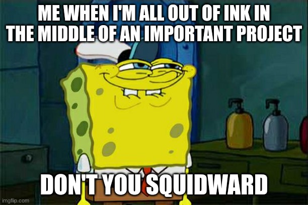 Don't You Squidward | ME WHEN I'M ALL OUT OF INK IN THE MIDDLE OF AN IMPORTANT PROJECT; DON'T YOU SQUIDWARD | image tagged in memes,don't you squidward | made w/ Imgflip meme maker