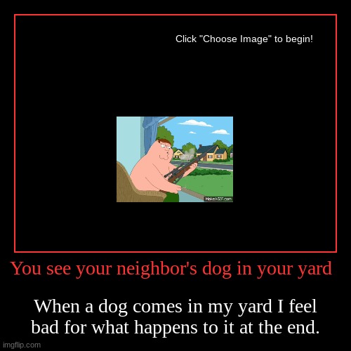when dog come in my yard | You see your neighbor's dog in your yard | When a dog comes in my yard I feel bad for what happens to it at the end. | image tagged in too funny | made w/ Imgflip demotivational maker
